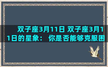 双子座3月11日 双子座3月11日的星象： 你是否能够克服困难？
